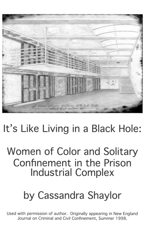 It’s Like Living in a Black Hole:  Women of Color and Solitary  Confinement in the Prison Industrial Complex  by Cassandra Shaylor  Used with permission of author. Originally appearing in New England Journal on Criminal and Civil Confinement, Summer 1998. 